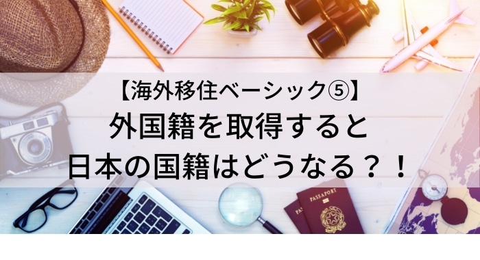 【海外移住ベーシック⑤】《外国籍の取得・日本国籍を失う》《二重国籍・日本国籍の選択》に関して